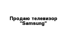 Продаю телевизор “Samsung“